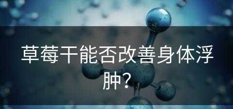 草莓干能否改善身体浮肿？(草莓干能否改善身体浮肿的问题)